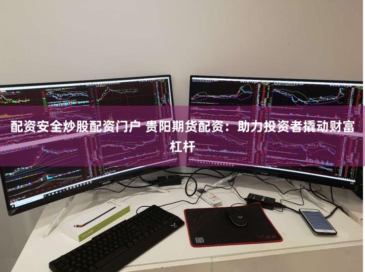 配资安全炒股配资门户 贵阳期货配资：助力投资者撬动财富杠杆