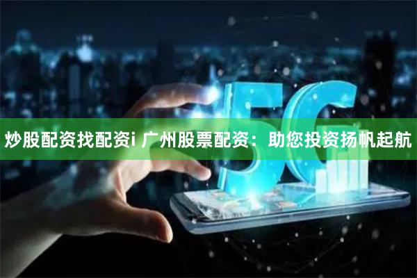 炒股配资找配资i 广州股票配资：助您投资扬帆起航