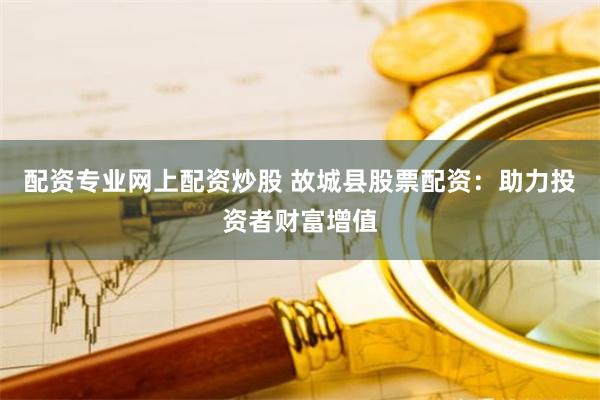 配资专业网上配资炒股 故城县股票配资：助力投资者财富增值