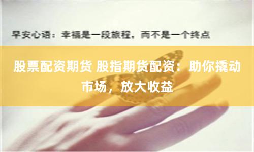 股票配资期货 股指期货配资：助你撬动市场，放大收益