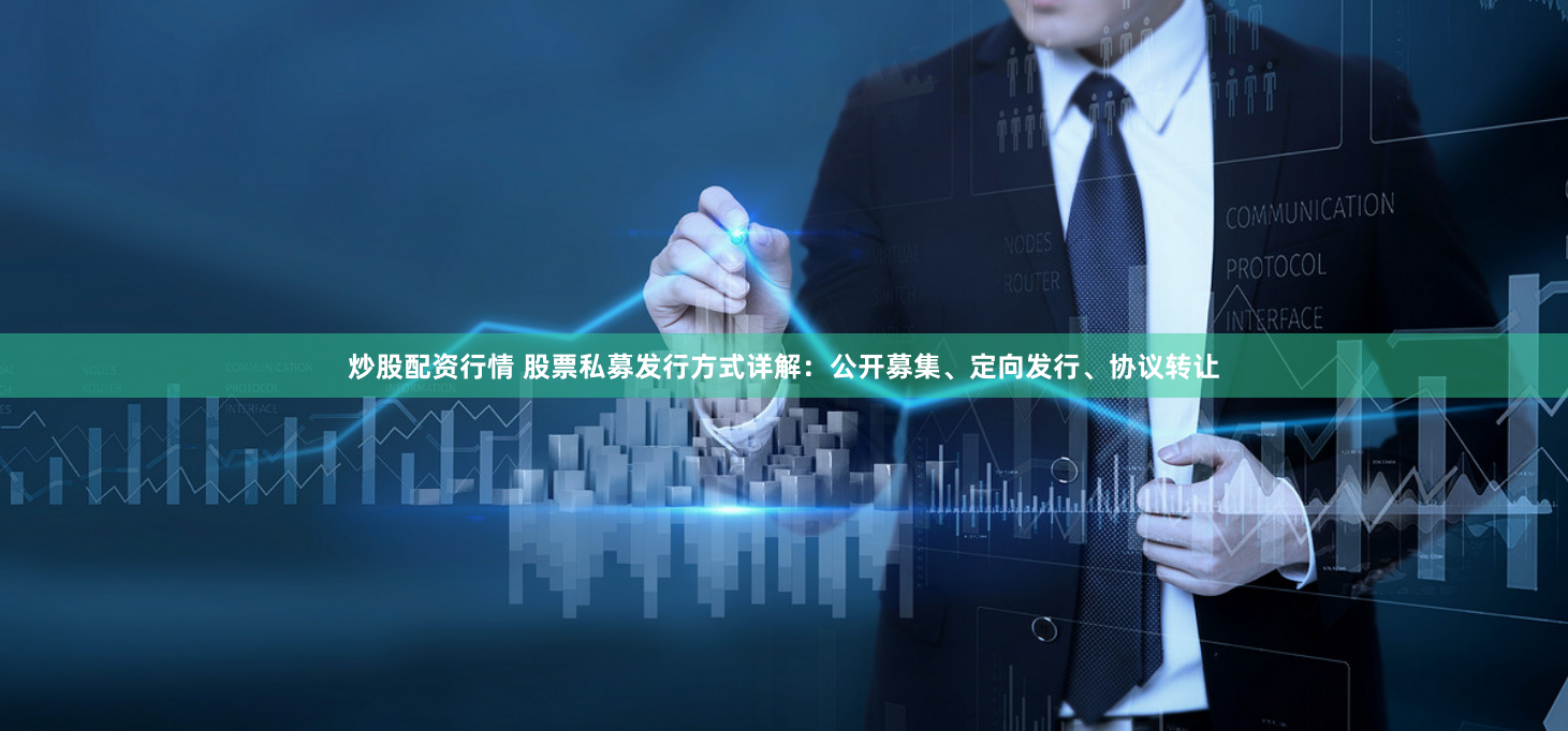 炒股配资行情 股票私募发行方式详解：公开募集、定向发行、协议转让
