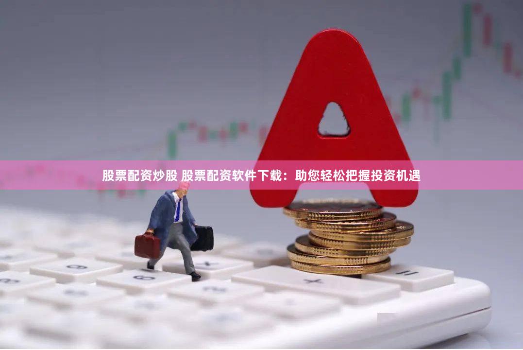 股票配资炒股 股票配资软件下载：助您轻松把握投资机遇