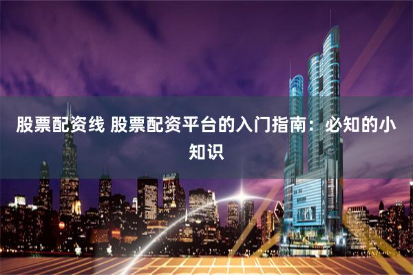 股票配资线 股票配资平台的入门指南：必知的小知识
