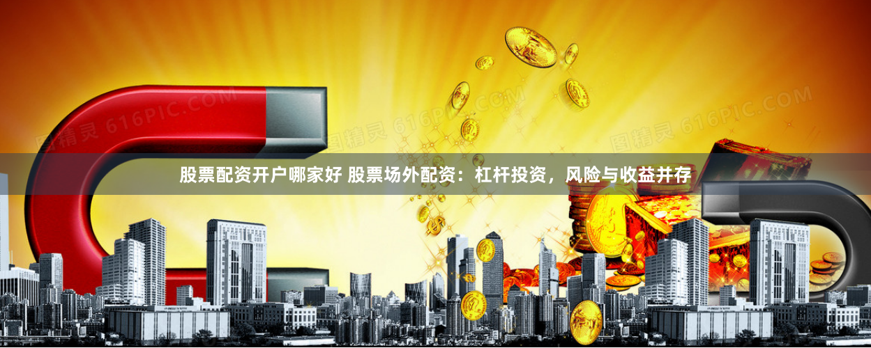 股票配资开户哪家好 股票场外配资：杠杆投资，风险与收益并存