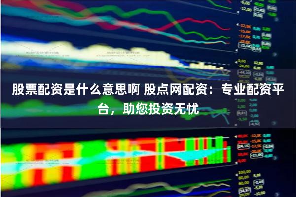 股票配资是什么意思啊 股点网配资：专业配资平台，助您投资无忧
