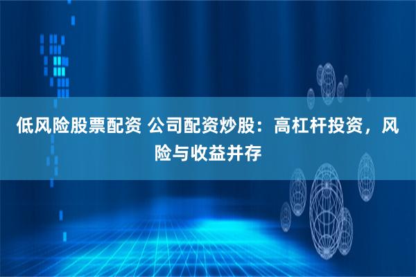 低风险股票配资 公司配资炒股：高杠杆投资，风险与收益并存