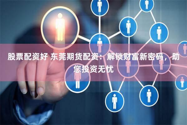 股票配资好 东莞期货配资：解锁财富新密码，助您投资无忧
