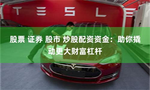 股票 证券 股市 炒股配资资金：助你撬动更大财富杠杆