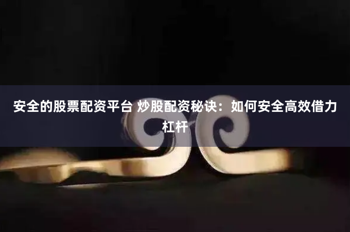 安全的股票配资平台 炒股配资秘诀：如何安全高效借力杠杆