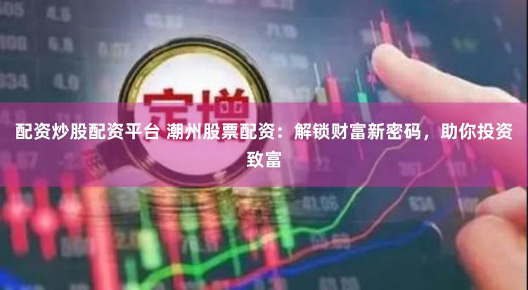 配资炒股配资平台 潮州股票配资：解锁财富新密码，助你投资致富