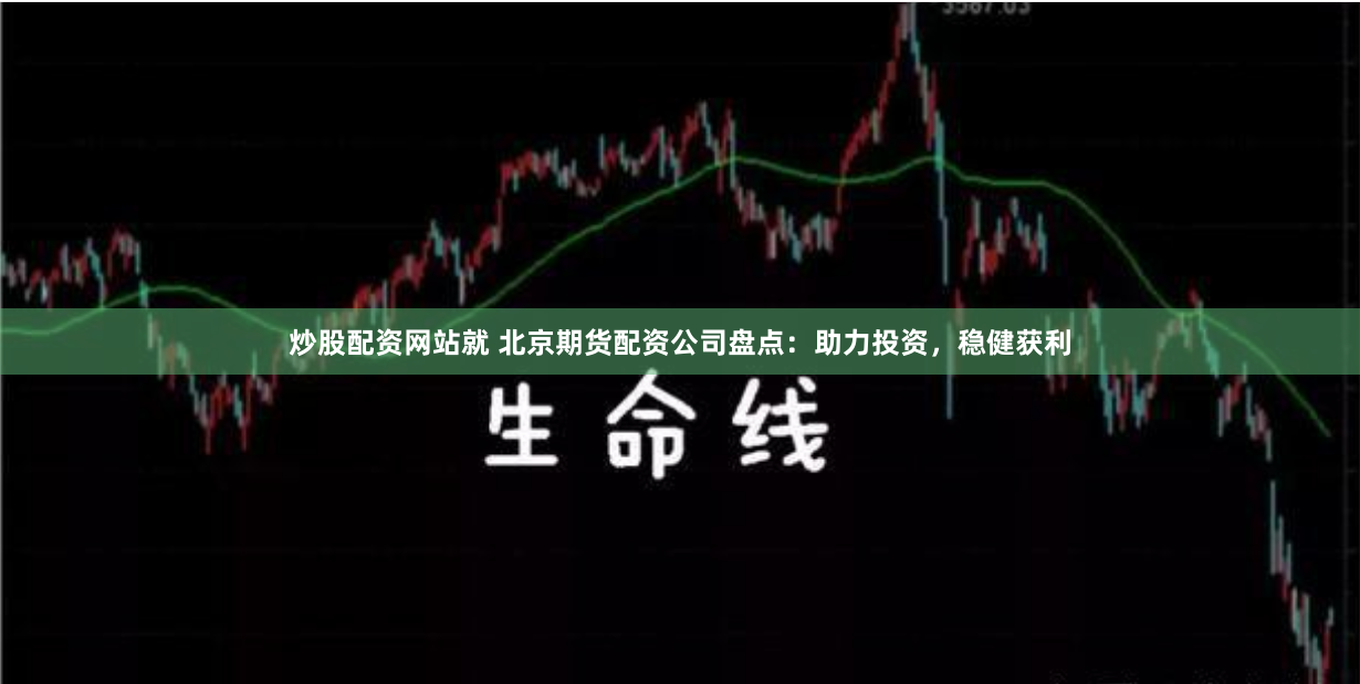 炒股配资网站就 北京期货配资公司盘点：助力投资，稳健获利