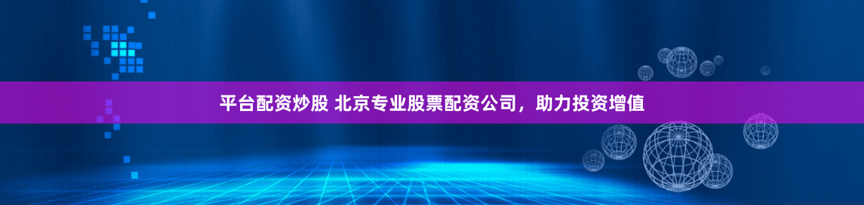 平台配资炒股 北京专业股票配资公司，助力投资增值