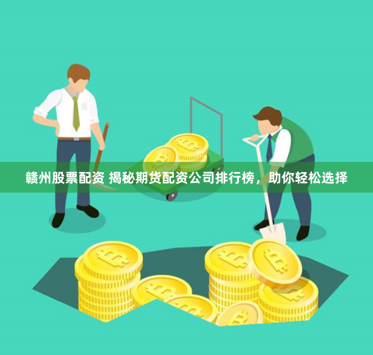 赣州股票配资 揭秘期货配资公司排行榜，助你轻松选择