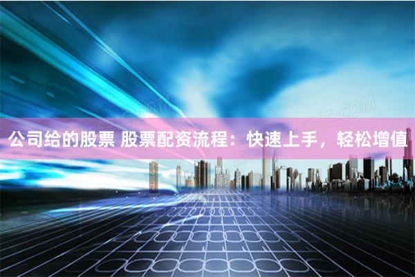 公司给的股票 股票配资流程：快速上手，轻松增值