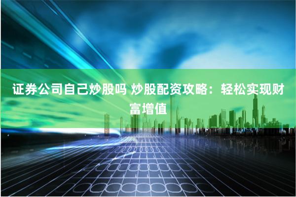 证券公司自己炒股吗 炒股配资攻略：轻松实现财富增值