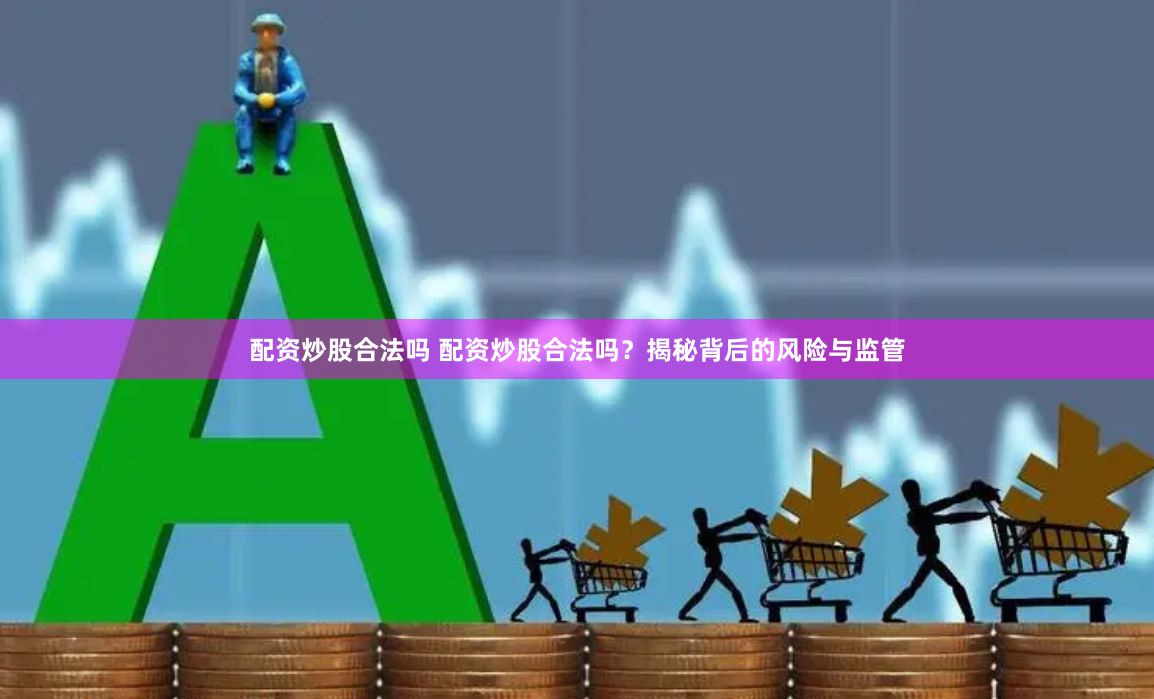 配资炒股合法吗 配资炒股合法吗？揭秘背后的风险与监管