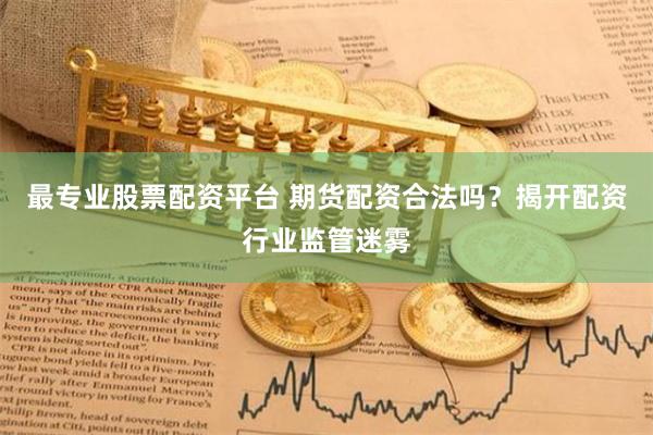 最专业股票配资平台 期货配资合法吗？揭开配资行业监管迷雾