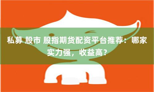 私募 股市 股指期货配资平台推荐：哪家实力强，收益高？