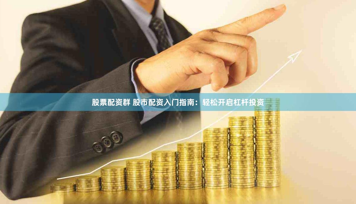 股票配资群 股市配资入门指南：轻松开启杠杆投资