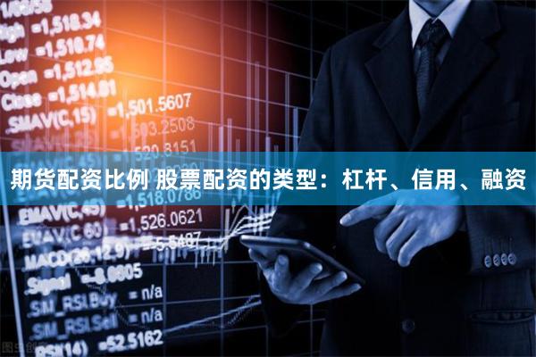期货配资比例 股票配资的类型：杠杆、信用、融资