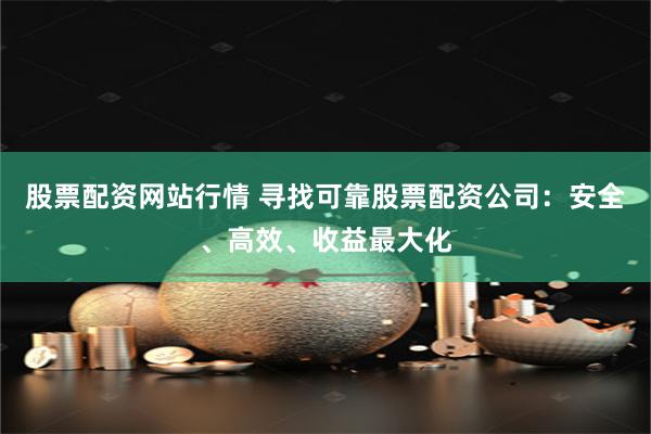 股票配资网站行情 寻找可靠股票配资公司：安全、高效、收益最大化