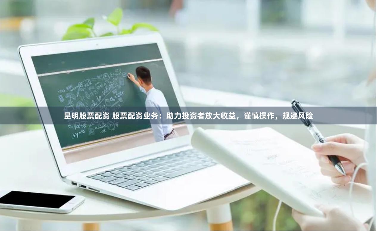 昆明股票配资 股票配资业务：助力投资者放大收益，谨慎操作，规避风险