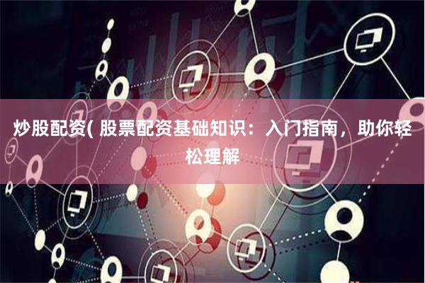 炒股配资( 股票配资基础知识：入门指南，助你轻松理解