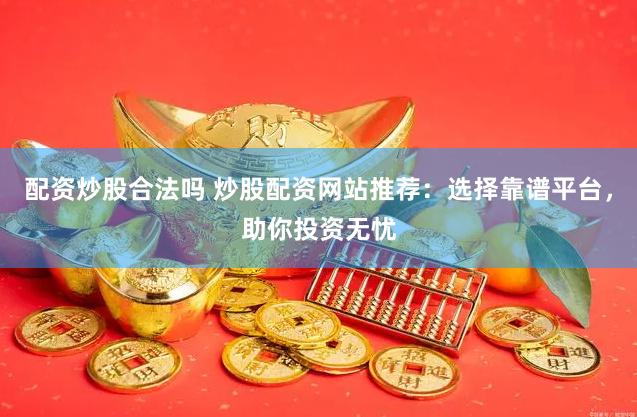 配资炒股合法吗 炒股配资网站推荐：选择靠谱平台，助你投资无忧