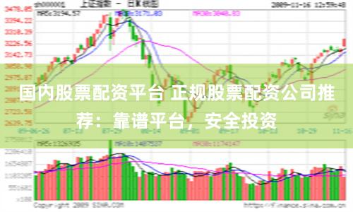 国内股票配资平台 正规股票配资公司推荐：靠谱平台，安全投资