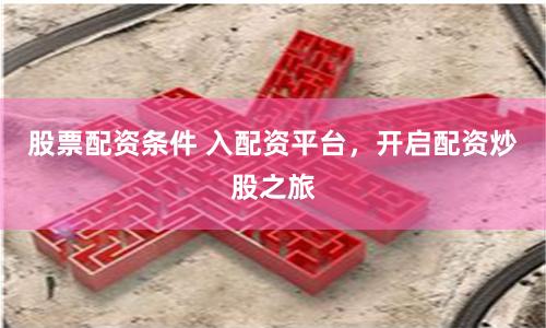 股票配资条件 入配资平台，开启配资炒股之旅