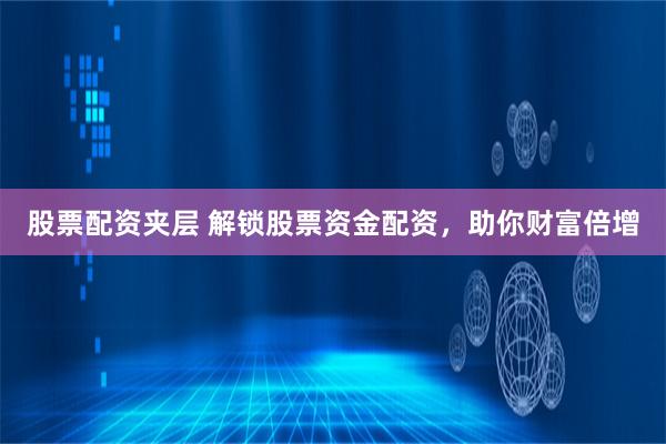 股票配资夹层 解锁股票资金配资，助你财富倍增