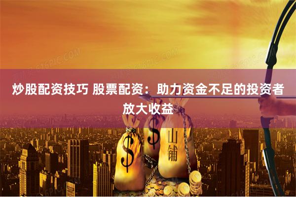 炒股配资技巧 股票配资：助力资金不足的投资者放大收益