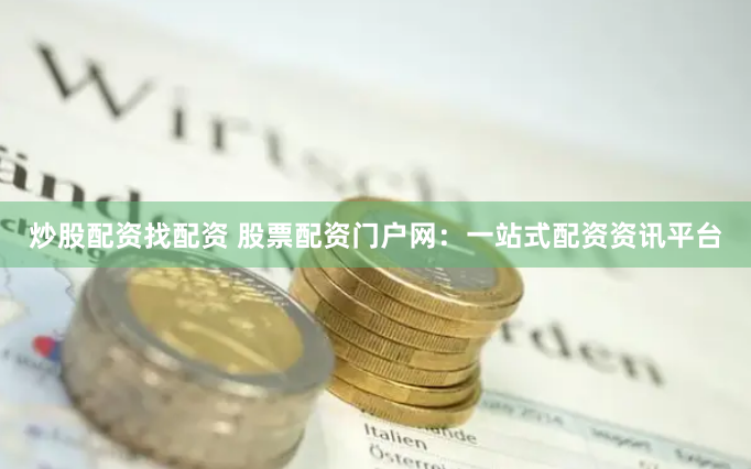 炒股配资找配资 股票配资门户网：一站式配资资讯平台