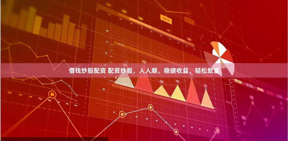 借钱炒股配资 配资炒股，人人顺，稳健收益，轻松致富