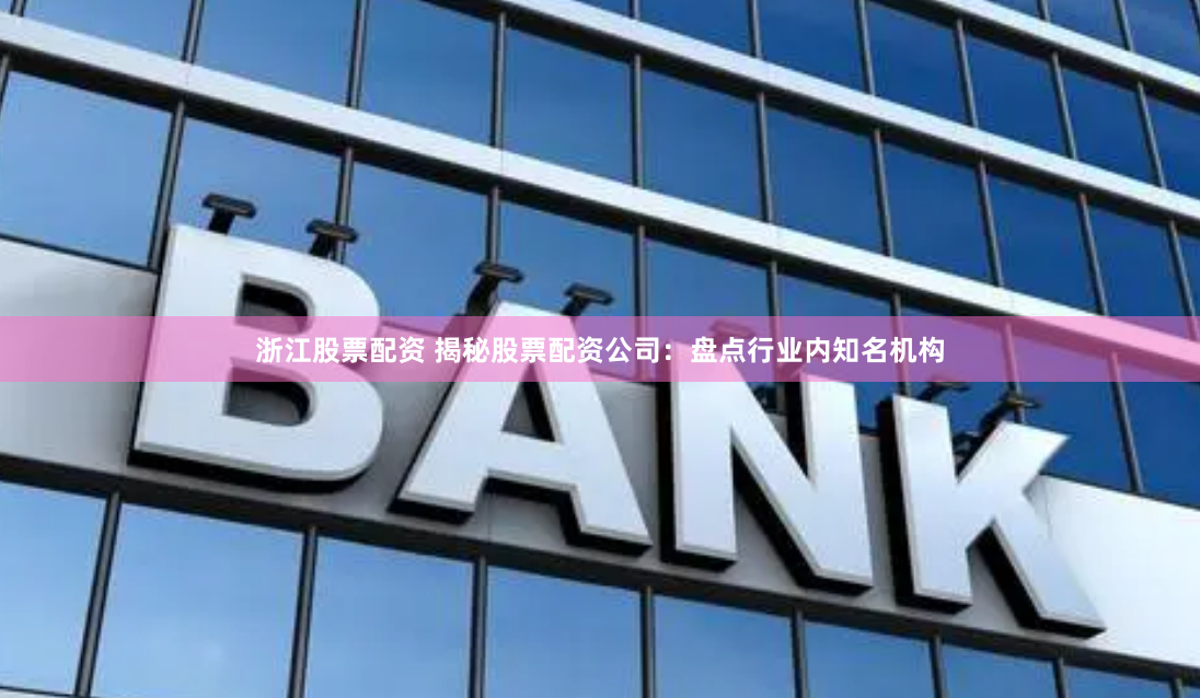 浙江股票配资 揭秘股票配资公司：盘点行业内知名机构