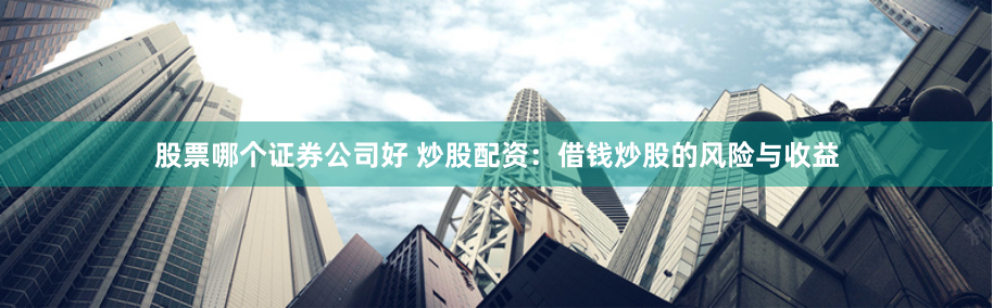 股票哪个证券公司好 炒股配资：借钱炒股的风险与收益