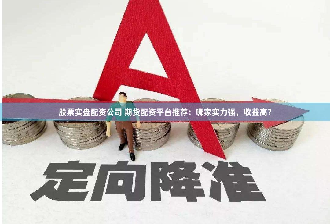 股票实盘配资公司 期货配资平台推荐：哪家实力强，收益高？