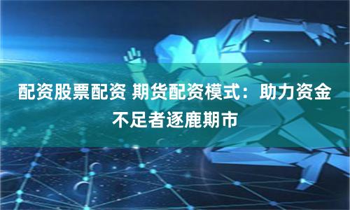 配资股票配资 期货配资模式：助力资金不足者逐鹿期市
