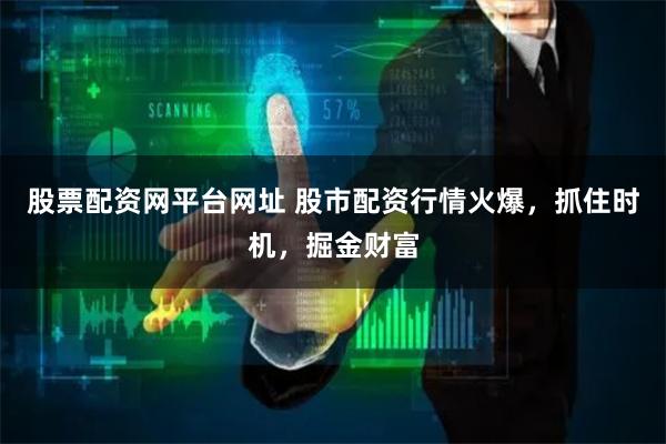 股票配资网平台网址 股市配资行情火爆，抓住时机，掘金财富