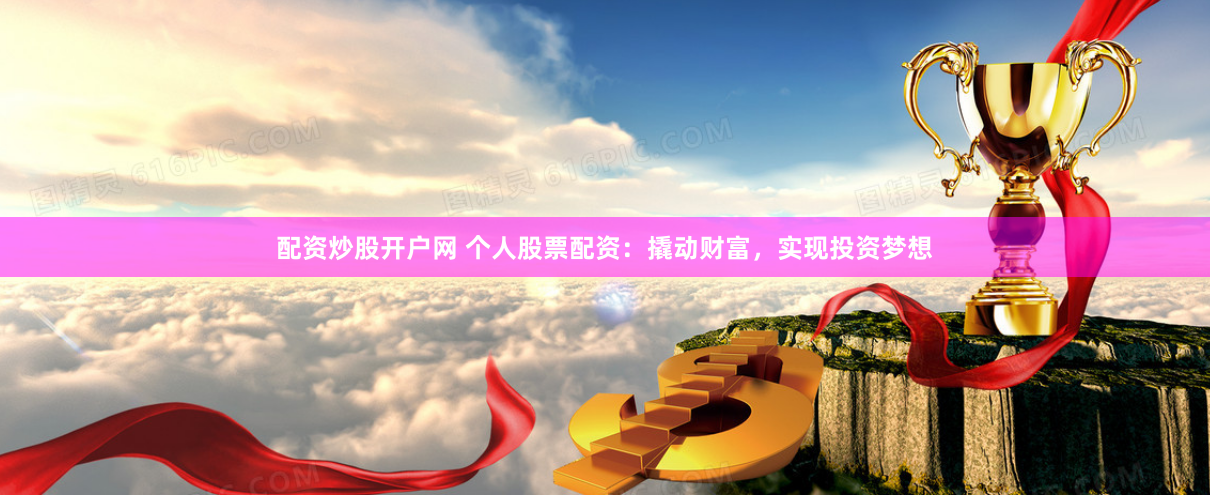 配资炒股开户网 个人股票配资：撬动财富，实现投资梦想