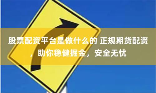 股票配资平台是做什么的 正规期货配资，助你稳健掘金，安全无忧
