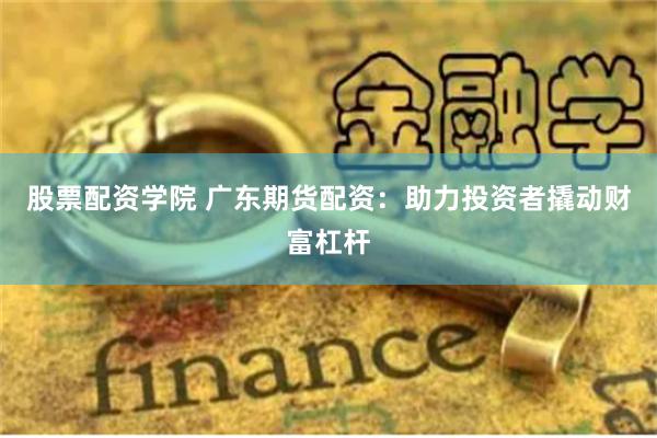 股票配资学院 广东期货配资：助力投资者撬动财富杠杆