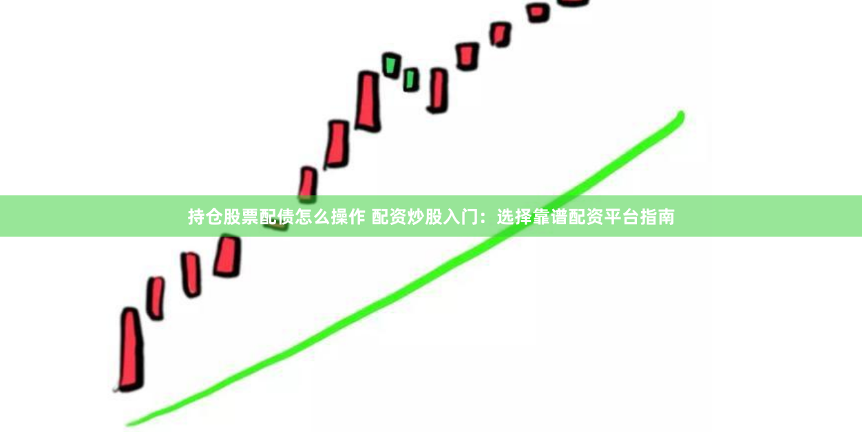 持仓股票配债怎么操作 配资炒股入门：选择靠谱配资平台指南