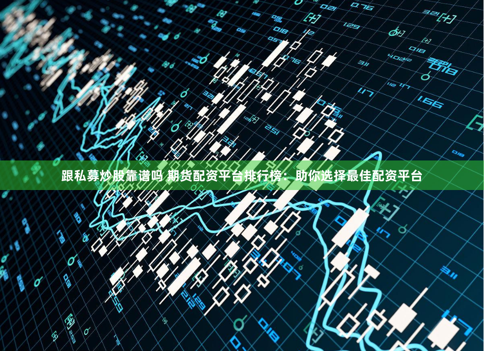 跟私募炒股靠谱吗 期货配资平台排行榜：助你选择最佳配资平台