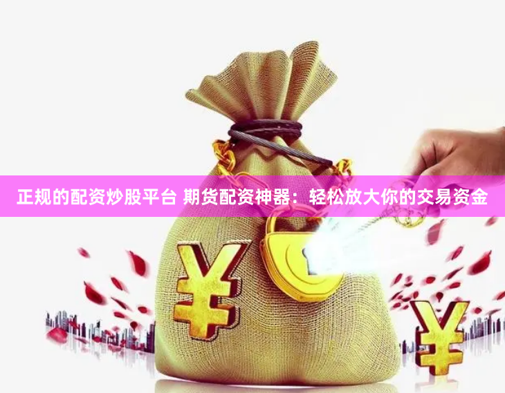 正规的配资炒股平台 期货配资神器：轻松放大你的交易资金