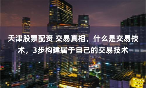 天津股票配资 交易真相，什么是交易技术，3步构建属于自己的交易技术