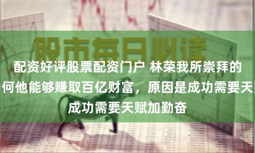 配资好评股票配资门户 林荣我所崇拜的股神，为何他能够赚取百亿财富，原因是成功需要天赋加勤奋