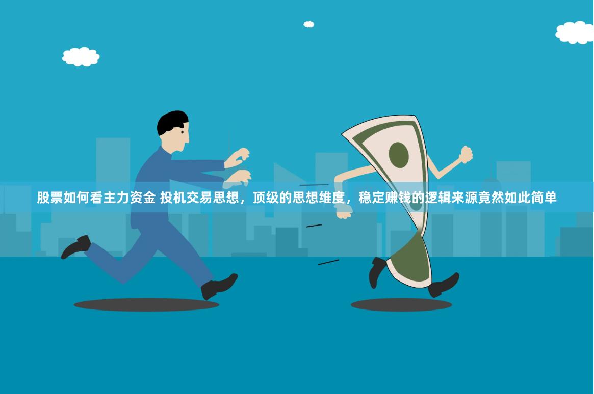 股票如何看主力资金 投机交易思想，顶级的思想维度，稳定赚钱的逻辑来源竟然如此简单