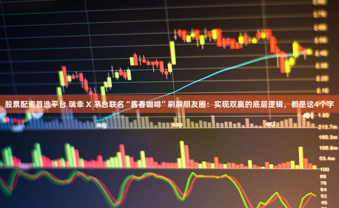股票配资首选平台 瑞幸 X 茅台联名“酱香咖啡”刷屏朋友圈：实现双赢的底层逻辑，都是这4个字