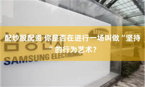 配炒股配资 你是否在进行一场叫做“坚持”的行为艺术？